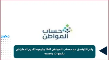 رقم التواصل مع حساب المواطن 1447 وكيفية تقديم الاعتراض بخطوات واضحة